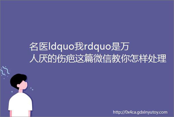 名医ldquo我rdquo是万人厌的伤疤这篇微信教你怎样处理ldquo我rdquo